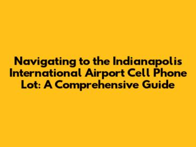 Navigating to the Indianapolis International Airport Cell Phone Lot: A Comprehensive Guide
