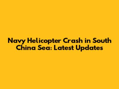 Navy Helicopter Crash in South China Sea: Latest Updates