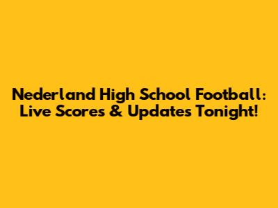 Nederland High School Football: Live Scores & Updates Tonight!