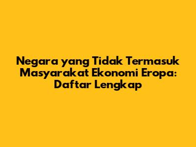 Negara yang Tidak Termasuk Masyarakat Ekonomi Eropa: Daftar Lengkap