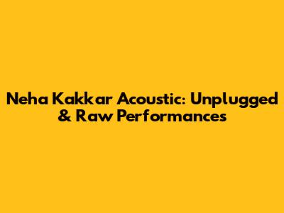 Neha Kakkar Acoustic: Unplugged & Raw Performances
