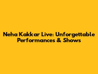 Neha Kakkar Live: Unforgettable Performances & Shows