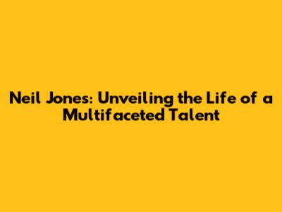 Neil Jones: Unveiling the Life of a Multifaceted Talent