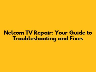 Nelcom TV Repair: Your Guide to Troubleshooting and Fixes