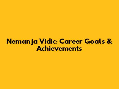 Nemanja Vidic: Career Goals & Achievements