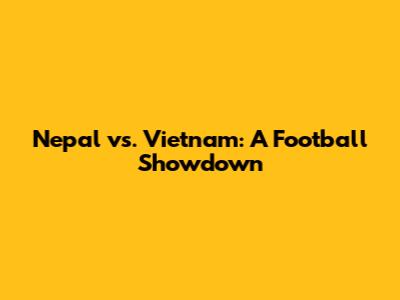 Nepal vs. Vietnam: A Football Showdown