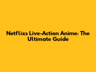 Netflix's Live-Action Anime: The Ultimate Guide