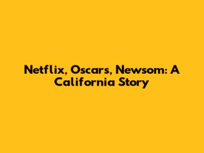 Netflix, Oscars, Newsom: A California Story