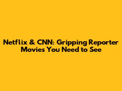 Netflix & CNN: Gripping Reporter Movies You Need to See