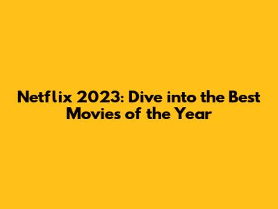 Netflix 2023: Dive into the Best Movies of the Year