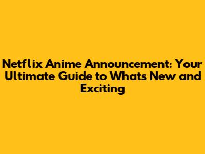 Netflix Anime Announcement: Your Ultimate Guide to What's New and Exciting