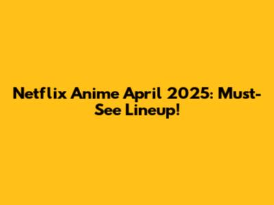 Netflix Anime April 2025: Must-See Lineup!