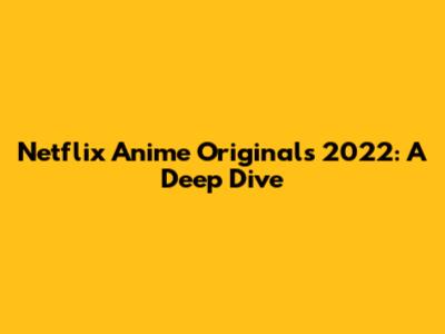 Netflix Anime Originals 2022: A Deep Dive