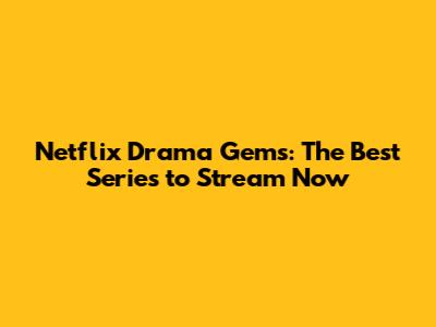 Netflix Drama Gems: The Best Series to Stream Now