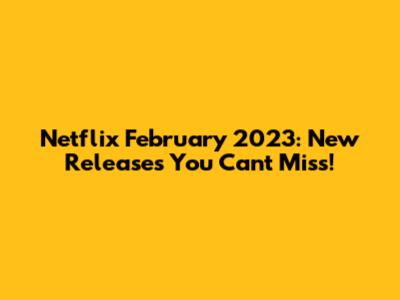 Netflix February 2023: New Releases You Can't Miss!