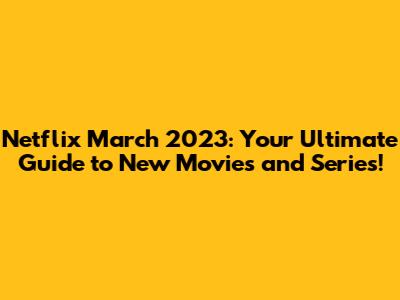 Netflix March 2023: Your Ultimate Guide to New Movies and Series!