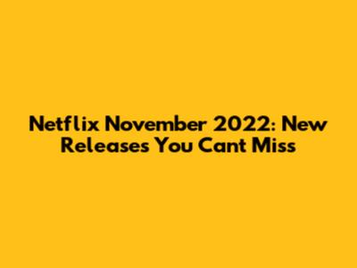 Netflix November 2022: New Releases You Can't Miss