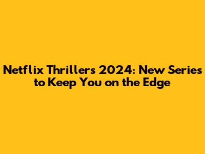 Netflix Thrillers 2024: New Series to Keep You on the Edge