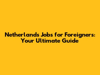 Netherlands Jobs for Foreigners: Your Ultimate Guide