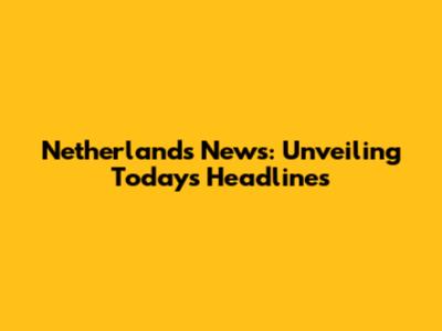 Netherlands News: Unveiling Today's Headlines