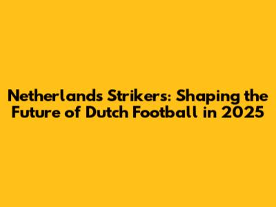 Netherlands Strikers: Shaping the Future of Dutch Football in 2025