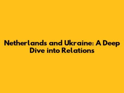 Netherlands and Ukraine: A Deep Dive into Relations