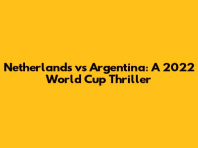 Netherlands vs Argentina: A 2022 World Cup Thriller