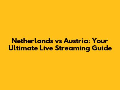 Netherlands vs Austria: Your Ultimate Live Streaming Guide