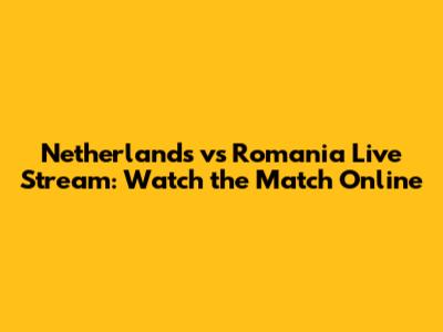 Netherlands vs Romania Live Stream: Watch the Match Online