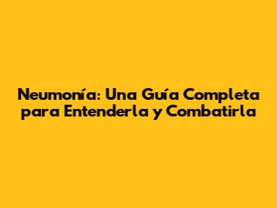 Neumonía: Una Guía Completa para Entenderla y Combatirla