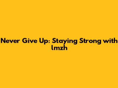 Never Give Up: Staying Strong with lmzh