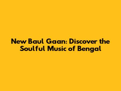 New Baul Gaan: Discover the Soulful Music of Bengal