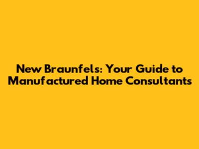 New Braunfels: Your Guide to Manufactured Home Consultants