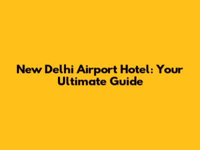 New Delhi Airport Hotel: Your Ultimate Guide
