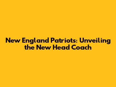 New England Patriots: Unveiling the New Head Coach