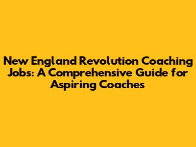 New England Revolution Coaching Jobs: A Comprehensive Guide for Aspiring Coaches