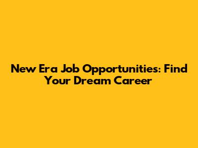 New Era Job Opportunities: Find Your Dream Career