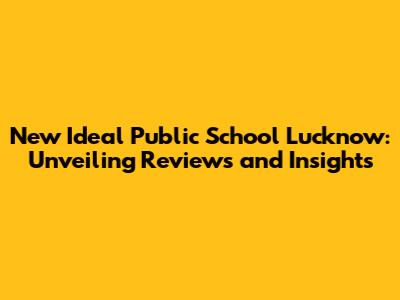 New Ideal Public School Lucknow: Unveiling Reviews and Insights