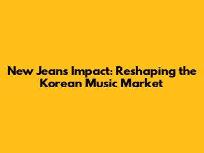 New Jeans' Impact: Reshaping the Korean Music Market