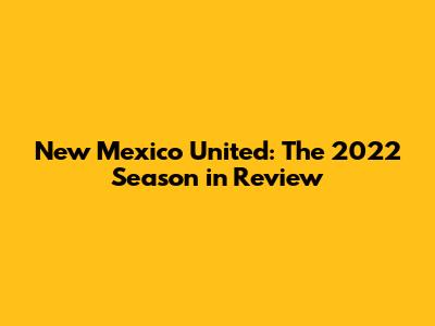 New Mexico United: The 2022 Season in Review
