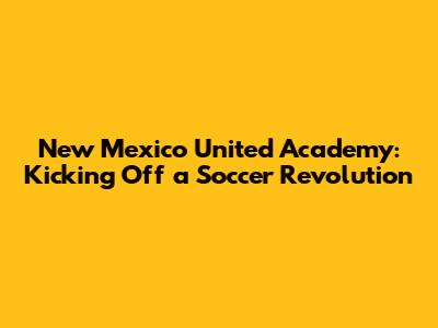 New Mexico United Academy: Kicking Off a Soccer Revolution