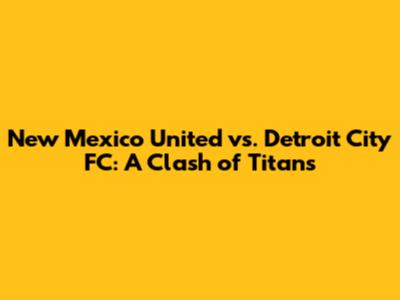 New Mexico United vs. Detroit City FC: A Clash of Titans