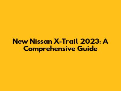 New Nissan X-Trail 2023: A Comprehensive Guide