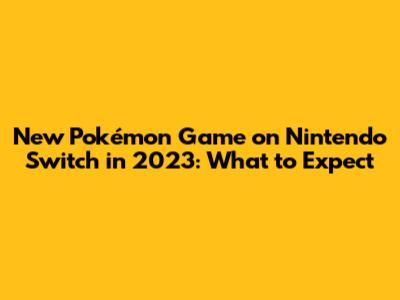New Pokémon Game on Nintendo Switch in 2023: What to Expect