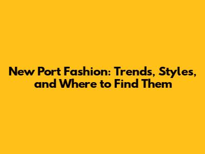 New Port Fashion: Trends, Styles, and Where to Find Them