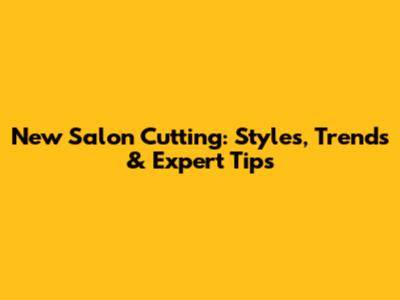 New Salon Cutting: Styles, Trends & Expert Tips