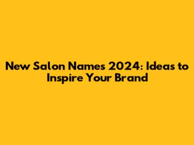 New Salon Names 2024: Ideas to Inspire Your Brand