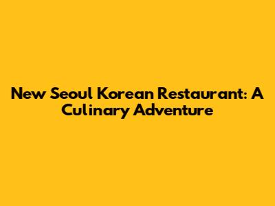 New Seoul Korean Restaurant: A Culinary Adventure