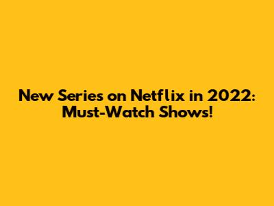 New Series on Netflix in 2022: Must-Watch Shows!