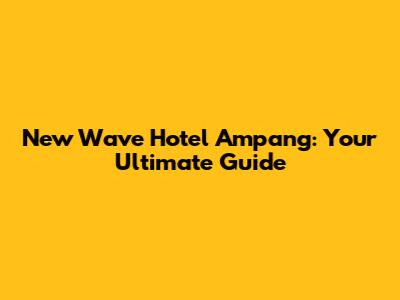 New Wave Hotel Ampang: Your Ultimate Guide
